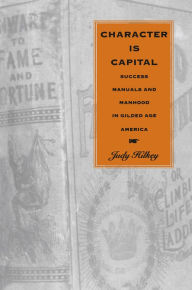 Character Is Capital: Success Manuals and Manhood in Gilded Age America Judy Hilkey Author