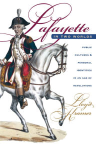 Lafayette in Two Worlds: Public Cultures and Personal Identities in an Age of Revolutions Lloyd S. Kramer Author