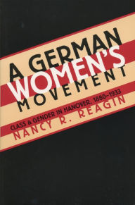 A German Women's Movement: Class and Gender in Hanover, 1880-1933 - Nancy R. Reagin