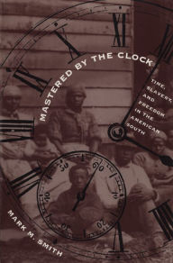Mastered by the Clock: Time, Slavery, and Freedom in the American South Mark M. Smith Author