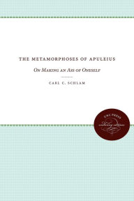The Metamorphoses of Apuleius: On Making an Ass of Oneself Carl C. Schlam Author