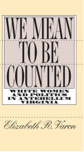 We Mean to Be Counted: White Women and Politics in Antebellum Virginia - Elizabeth R. Varon