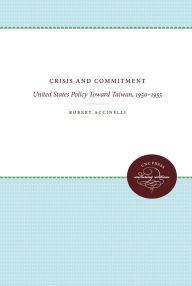Crisis and Commitment: United States Policy Toward Taiwan, 1950-1955 Robert Accinelli Author