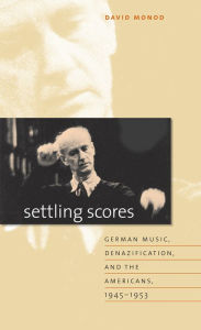 Settling Scores: German Music, Denazification, and the Americans, 1945-1953 David Monod Author