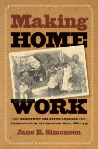 Making Home Work: Domesticity and Native American Assimilation in the American West, 1860-1919 - Jane E. Simonsen