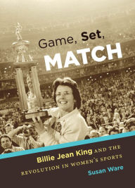 Game, Set, Match: Billie Jean King and the Revolution in Women's Sports - Susan Ware