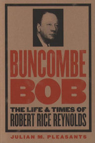 Buncombe Bob: The Life and Times of Robert Rice Reynolds Julian M. Pleasants Author