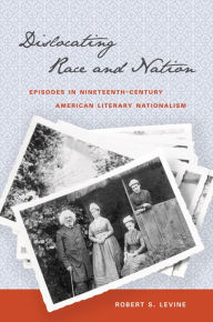 Dislocating Race and Nation: Episodes in Nineteenth-Century American Literary Nationalism Robert S. Levine Author