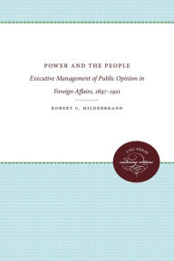 Power and the People: Executive Management of Public Opinion in Foreign Affairs, 1897-1921 Robert C. Hilderbrand Author