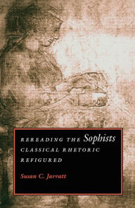 Rereading the Sophists: Classical Rhetoric Refigured - Susan C. Jarratt