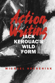 Action Writing: Jack Kerouac's Wild Form Michael Hrebeniak Author