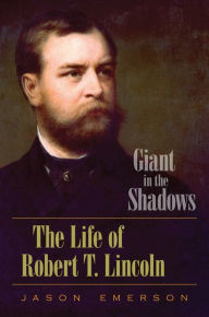 Giant in the Shadows: The Life of Robert T. Lincoln Jason Emerson Author
