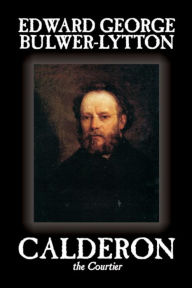Calderon the Courtier by Edward George Lytton Bulwer-Lytton, Fiction, Literary Edward Bulwer-Lytton Author