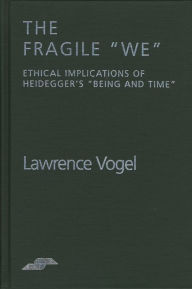 The Fragile We: Ethical Implications Of Heidegger's Being and Time Lawrence Vogel Author
