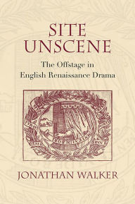 Site Unscene: The Offstage in English Renaissance Drama Jonathan Walker Author