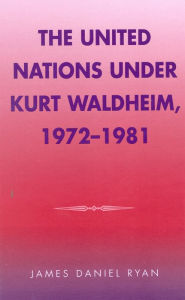 The United Nations under Kurt Waldheim, 1972-1981 James Daniel Ryan Author
