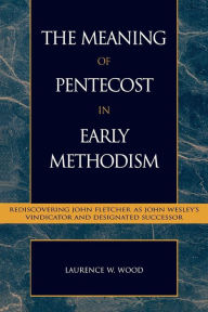 The Meaning of Pentecost in Early Methodism: Rediscovering John Fletcher as John Wesley's Vindicator and Designated Successor Laurence W. Wood Author