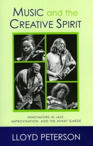 Music and the Creative Spirit: Innovators in Jazz, Improvisation, and the Avant Garde Lloyd Peterson Author