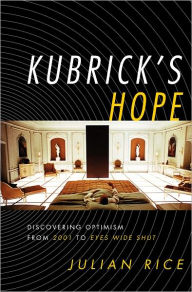 Kubrick's Hope: Discovering Optimism from 2001 to Eyes Wide Shut Julian Rice Author