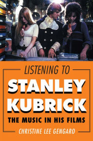 Listening to Stanley Kubrick: The Music in His Films Christine Lee Gengaro Author