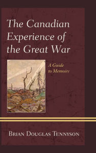 The Canadian Experience of the Great War: A Guide to Memoirs Brian Douglas Tennyson Author