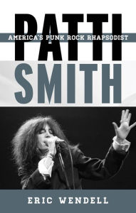 Patti Smith: America's Punk Rock Rhapsodist Eric Wendell Author