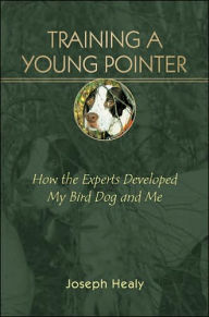 Training a Young Pointer: How the Experts Developed My Bird Dog and Me - Joseph Healy