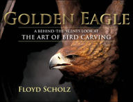 The Golden Eagle: A Behind-the-Scenes Look at the Art of Bird Carving Floyd Scholz Author