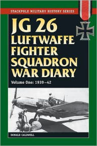 JG 26 Luftwaffe Fighter Wing War Diary: 1939-42 Donald Caldwell Author