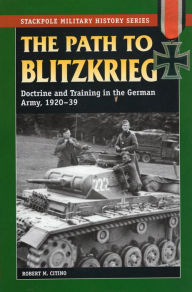 The Path to Blitzkrieg: Doctrine and Training in the German Army, 1920-39 Robert M. Citino Author