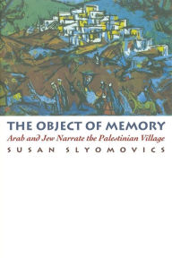 The Object of Memory: Arab and Jew Narrate the Palestinian Village - Susan Slyomovics