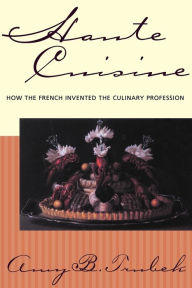 Haute Cuisine: How the French Invented the Culinary Profession Amy B. Trubek Author