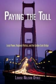 Paying the Toll: Local Power, Regional Politics, and the Golden Gate Bridge Louise Nelson Dyble Author