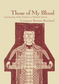 Those of My Blood: Creating Noble Families in Medieval Francia Constance Brittain Bouchard Author