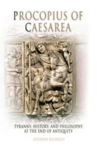 Procopius of Caesarea: Tyranny, History, and Philosophy at the End of Antiquity Anthony Kaldellis Author