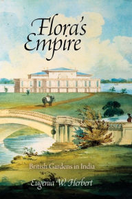 Flora's Empire: British Gardens in India Eugenia W. Herbert Author