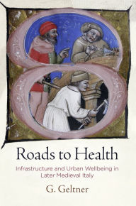 Roads to Health: Infrastructure and Urban Wellbeing in Later Medieval Italy G. Geltner Author