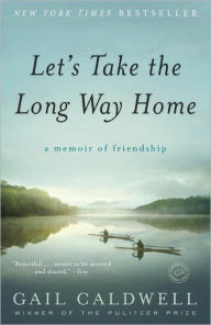 Let's Take the Long Way Home: A Memoir of Friendship Gail Caldwell Author