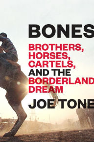 Bones: Brothers, Horses, Cartels, and the Borderland Dream Joe Tone Author