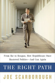 The Right Path: From Ike to Reagan, How Republicans Once Mastered Politics--and Can Again Joe Scarborough Author