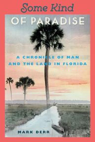 Some Kind of Paradise: A Chronicle of Man and the Land in Florida Mark Derr Author