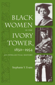 Black Women in the Ivory Tower, 1850-1954: An Intellectual History Stephanie Y. Evans Author