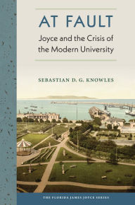 At Fault: Joyce and the Crisis of the Modern University Sebastian D.G. Knowles Author