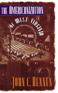 The Americanization of West Virginia: Creating a Modern Industrial State, 1916-1925 John C. Hennen Author