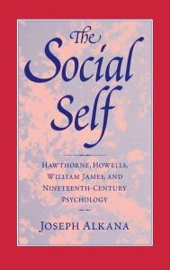 The Social Self: Hawthorne, Howells, William James, and Nineteenth-Century Psychology Joseph Alkana Author