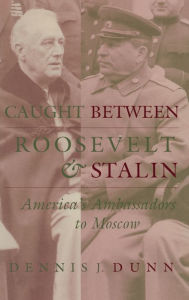 Caught between Roosevelt and Stalin: America's Ambassadors to Moscow Dennis J. Dunn Author