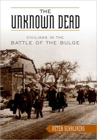 The Unknown Dead: Civilians in the Battle of the Bulge Peter Schrijvers Author