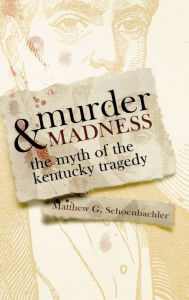 Murder and Madness: The Myth of the Kentucky Tragedy Matthew G. Schoenbachler Author