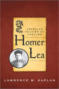 Homer Lea: American Soldier of Fortune - Lawrence M. Kaplan