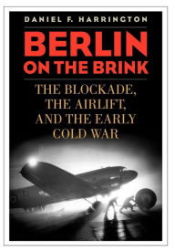 Berlin on the Brink: The Blockade, the Airlift, and the Early Cold War Daniel F. Harrington Author